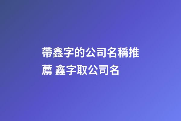 帶鑫字的公司名稱推薦 鑫字取公司名-第1張-公司起名-玄機派